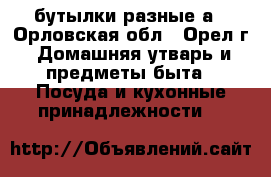 бутылки разные а - Орловская обл., Орел г. Домашняя утварь и предметы быта » Посуда и кухонные принадлежности   